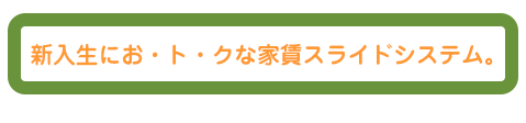 新入生にお・ト・クな家賃スライドシステム。